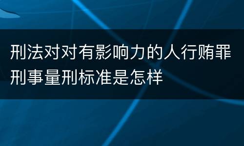 刑法对对有影响力的人行贿罪刑事量刑标准是怎样