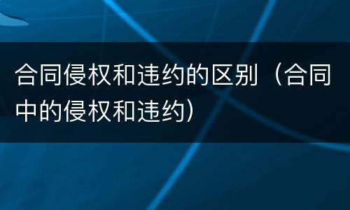 合同侵权和违约的区别（合同中的侵权和违约）