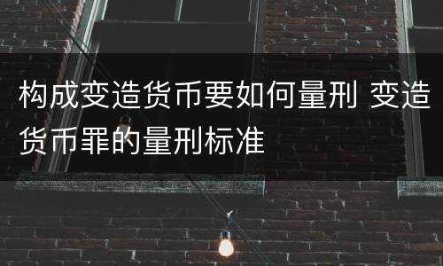 构成变造货币要如何量刑 变造货币罪的量刑标准