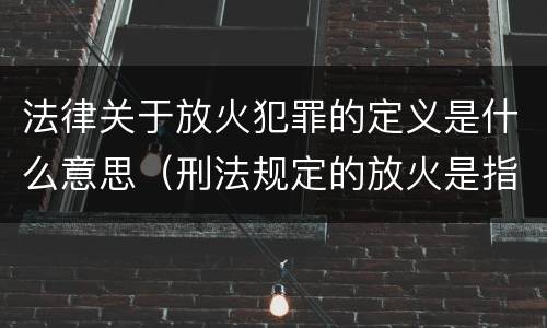 法律关于放火犯罪的定义是什么意思（刑法规定的放火是指）