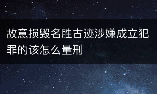故意损毁名胜古迹涉嫌成立犯罪的该怎么量刑