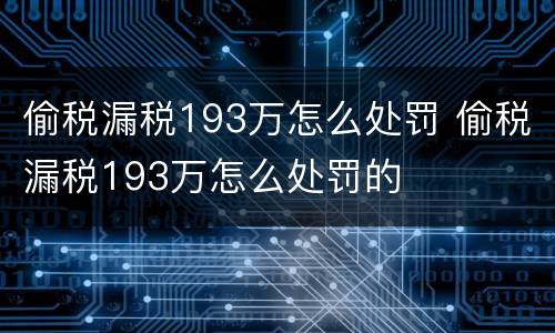 偷税漏税193万怎么处罚 偷税漏税193万怎么处罚的