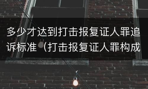 多少才达到打击报复证人罪追诉标准（打击报复证人罪构成要件）