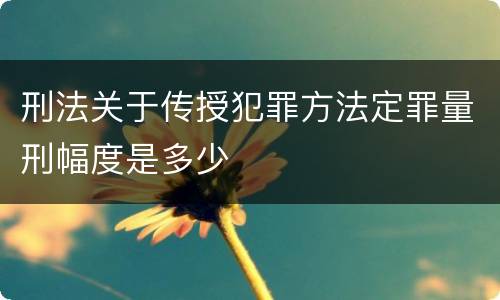 刑法关于传授犯罪方法定罪量刑幅度是多少