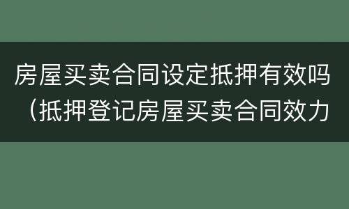 房屋买卖合同设定抵押有效吗（抵押登记房屋买卖合同效力）