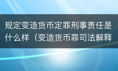 规定变造货币定罪刑事责任是什么样（变造货币罪司法解释）