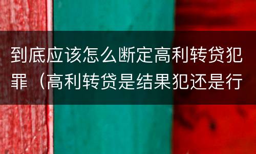 到底应该怎么断定高利转贷犯罪（高利转贷是结果犯还是行为犯）