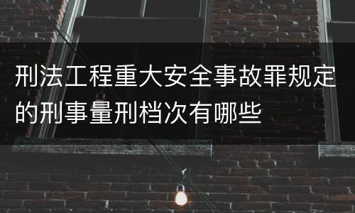 刑法工程重大安全事故罪规定的刑事量刑档次有哪些