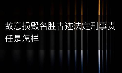 故意损毁名胜古迹法定刑事责任是怎样