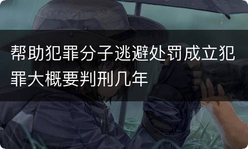 帮助犯罪分子逃避处罚成立犯罪大概要判刑几年