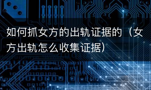 如何抓女方的出轨证据的（女方出轨怎么收集证据）