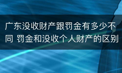 广东没收财产跟罚金有多少不同 罚金和没收个人财产的区别