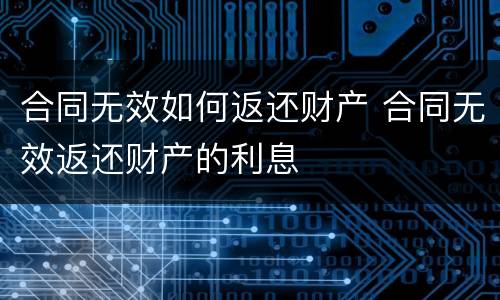 合同无效如何返还财产 合同无效返还财产的利息