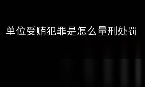 单位受贿犯罪是怎么量刑处罚