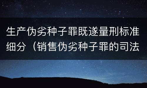 生产伪劣种子罪既遂量刑标准细分（销售伪劣种子罪的司法认定）