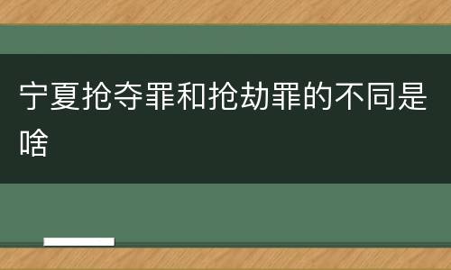 宁夏抢夺罪和抢劫罪的不同是啥