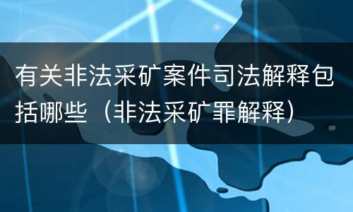 有关非法采矿案件司法解释包括哪些（非法采矿罪解释）