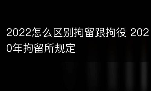 2022怎么区别拘留跟拘役 2020年拘留所规定