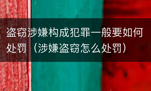 盗窃涉嫌构成犯罪一般要如何处罚（涉嫌盗窃怎么处罚）