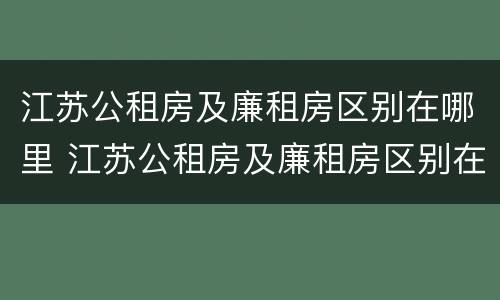江苏公租房及廉租房区别在哪里 江苏公租房及廉租房区别在哪里查