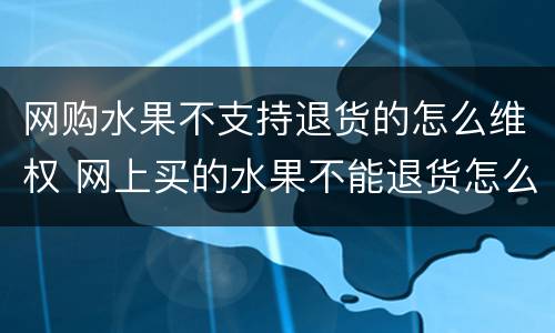 网购水果不支持退货的怎么维权 网上买的水果不能退货怎么办