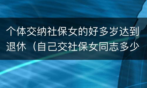 个体交纳社保女的好多岁达到退休（自己交社保女同志多少岁可以退休）