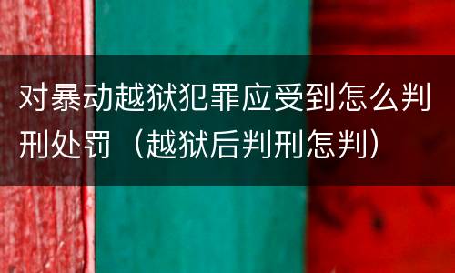 对暴动越狱犯罪应受到怎么判刑处罚（越狱后判刑怎判）