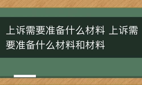 上诉需要准备什么材料 上诉需要准备什么材料和材料