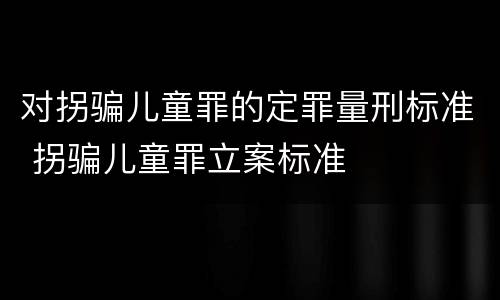 对拐骗儿童罪的定罪量刑标准 拐骗儿童罪立案标准