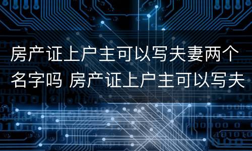 房产证上户主可以写夫妻两个名字吗 房产证上户主可以写夫妻两个名字吗有效吗
