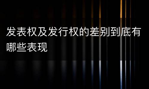 发表权及发行权的差别到底有哪些表现