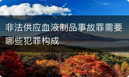 非法供应血液制品事故罪需要哪些犯罪构成