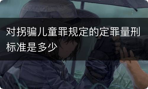 对拐骗儿童罪规定的定罪量刑标准是多少