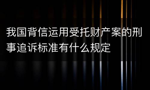 我国背信运用受托财产案的刑事追诉标准有什么规定