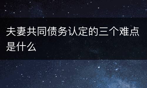 夫妻共同债务认定的三个难点是什么