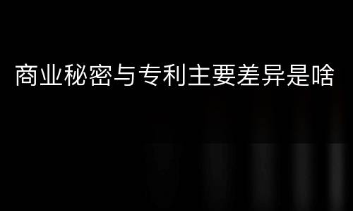 商业秘密与专利主要差异是啥
