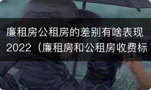 廉租房公租房的差别有啥表现2022（廉租房和公租房收费标准）