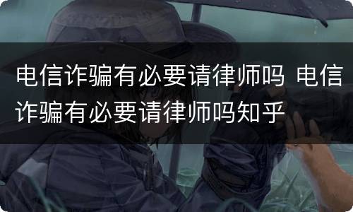 电信诈骗有必要请律师吗 电信诈骗有必要请律师吗知乎