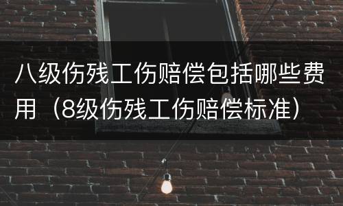 八级伤残工伤赔偿包括哪些费用（8级伤残工伤赔偿标准）