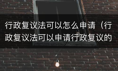 行政复议法可以怎么申请（行政复议法可以申请行政复议的有）