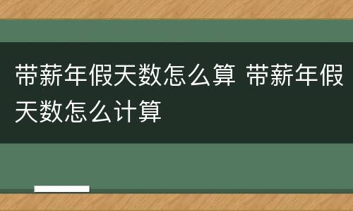 带薪年假天数怎么算 带薪年假天数怎么计算