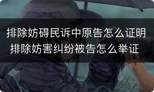 排除妨碍民诉中原告怎么证明 排除妨害纠纷被告怎么举证