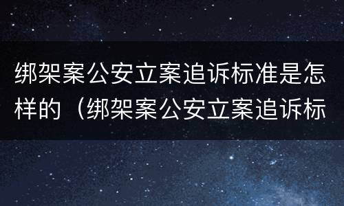 绑架案公安立案追诉标准是怎样的（绑架案公安立案追诉标准是怎样的呢）