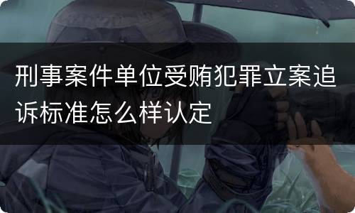 刑事案件单位受贿犯罪立案追诉标准怎么样认定