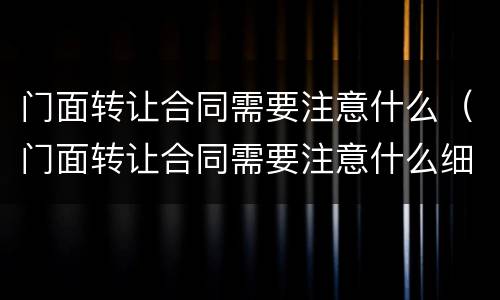 门面转让合同需要注意什么（门面转让合同需要注意什么细节）