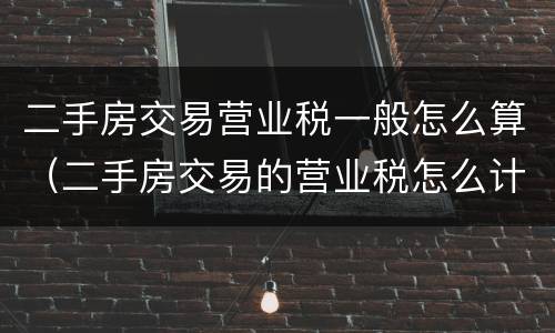 二手房交易营业税一般怎么算（二手房交易的营业税怎么计算）