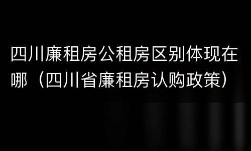 四川廉租房公租房区别体现在哪（四川省廉租房认购政策）