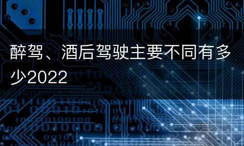 醉驾、酒后驾驶主要不同有多少2022