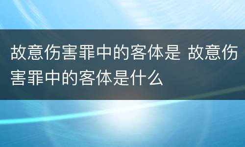 故意伤害罪中的客体是 故意伤害罪中的客体是什么