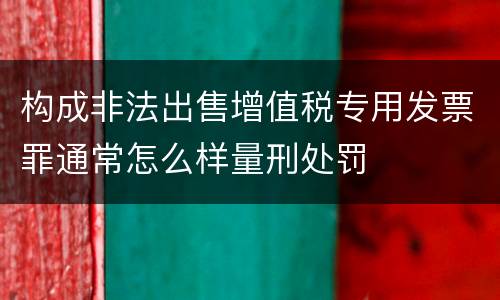 构成非法出售增值税专用发票罪通常怎么样量刑处罚